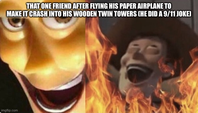 Satanic woody (no spacing) | THAT ONE FRIEND AFTER FLYING HIS PAPER AIRPLANE TO MAKE IT CRASH INTO HIS WOODEN TWIN TOWERS (HE DID A 9/11 JOKE) | image tagged in satanic woody no spacing | made w/ Imgflip meme maker