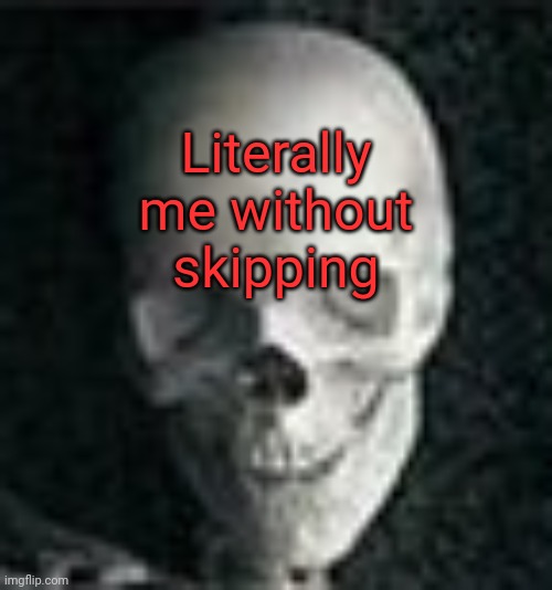 Skull | Literally me without skipping | image tagged in skull | made w/ Imgflip meme maker