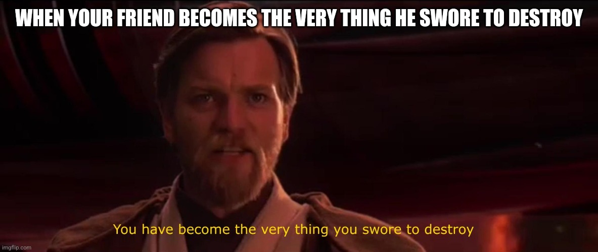 You have become the very thing you swore to destroy | WHEN YOUR FRIEND BECOMES THE VERY THING HE SWORE TO DESTROY | image tagged in you have become the very thing you swore to destroy | made w/ Imgflip meme maker