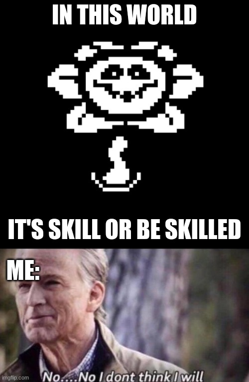 Haha, the joke is I suck! | IN THIS WORLD; IT'S SKILL OR BE SKILLED; ME: | image tagged in evil flowey,no i don't think i will | made w/ Imgflip meme maker