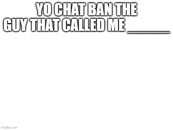 YO CHAT BAN THE GUY THAT CALLED ME _____ | made w/ Imgflip meme maker