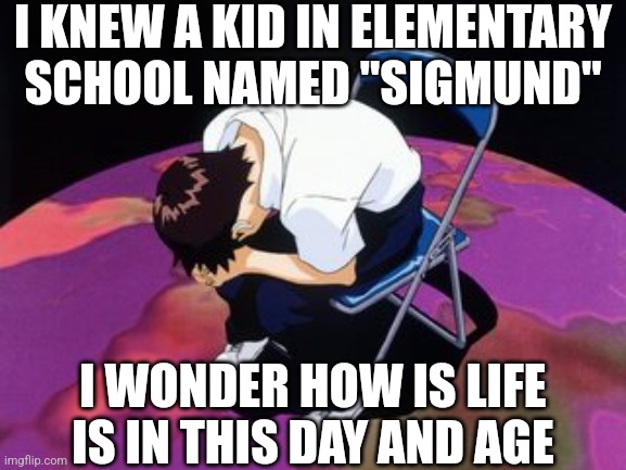 "Erm, what the Sigmund" (I'm sorry) | I KNEW A KID IN ELEMENTARY SCHOOL NAMED "SIGMUND"; I WONDER HOW IS LIFE IS IN THIS DAY AND AGE | image tagged in shinji chair | made w/ Imgflip meme maker