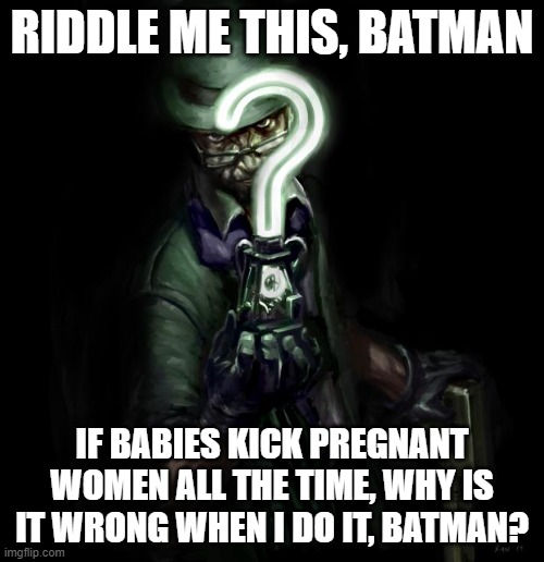 riddle me this | RIDDLE ME THIS, BATMAN; IF BABIES KICK PREGNANT WOMEN ALL THE TIME, WHY IS IT WRONG WHEN I DO IT, BATMAN? | image tagged in riddle me this | made w/ Imgflip meme maker