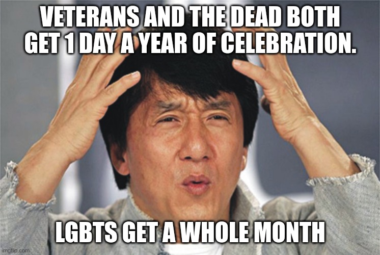 Make this make sense | VETERANS AND THE DEAD BOTH GET 1 DAY A YEAR OF CELEBRATION. LGBTS GET A WHOLE MONTH | image tagged in jackie chan confused | made w/ Imgflip meme maker