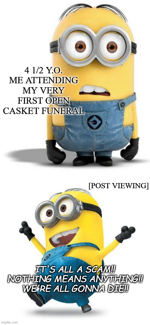 Still remember the scratchiness of the suit, the smell of perfume and formaldehyde. | 4 1/2 Y.O. ME ATTENDING MY VERY FIRST OPEN CASKET FUNERAL; [POST VIEWING]; IT'S ALL A SCAM!! NOTHING MEANS ANYTHING!! WE'RE ALL GONNA DIE!! | image tagged in minion,happy minion,realization,optimistic,nihilism | made w/ Imgflip meme maker