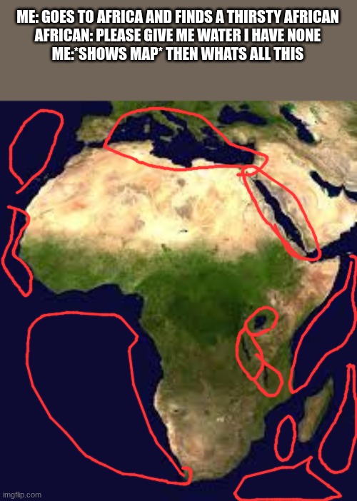 this took me 5 minutes to make | ME: GOES TO AFRICA AND FINDS A THIRSTY AFRICAN
AFRICAN: PLEASE GIVE ME WATER I HAVE NONE
ME:*SHOWS MAP* THEN WHATS ALL THIS | image tagged in this,took,me 5,minutes,to,make | made w/ Imgflip meme maker