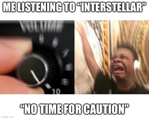 Ok | ME LISTENING TO “INTERSTELLAR”; “NO TIME FOR CAUTION” | image tagged in loud music | made w/ Imgflip meme maker