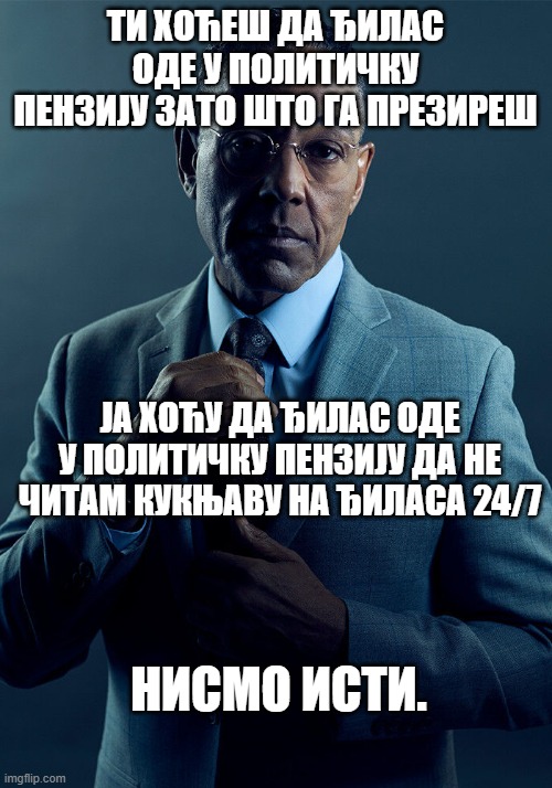 Gus Fring we are not the same | ТИ ХОЋЕШ ДА ЂИЛАС ОДЕ У ПОЛИТИЧКУ ПЕНЗИЈУ ЗАТО ШТО ГА ПРЕЗИРЕШ; ЈА ХОЋУ ДА ЂИЛАС ОДЕ У ПОЛИТИЧКУ ПЕНЗИЈУ ДА НЕ ЧИТАМ КУКЊАВУ НА ЂИЛАСА 24/7; НИСМО ИСТИ. | image tagged in gus fring we are not the same | made w/ Imgflip meme maker
