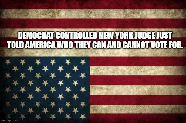 Election Interference | DEMOCRAT CONTROLLED NEW YORK JUDGE JUST TOLD AMERICA WHO THEY CAN AND CANNOT VOTE FOR. | image tagged in upside down american flag,election,interference | made w/ Imgflip meme maker