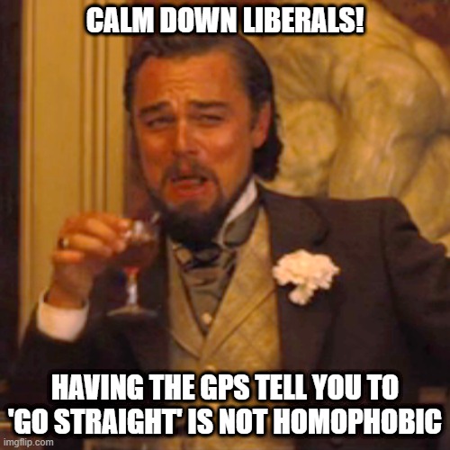 GPS Confusion | CALM DOWN LIBERALS! HAVING THE GPS TELL YOU TO 'GO STRAIGHT' IS NOT HOMOPHOBIC | image tagged in triggered liberal | made w/ Imgflip meme maker