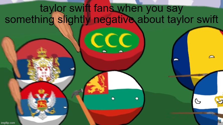 taylor swift | taylor swift fans when you say something slightly negative about taylor swift | image tagged in taylor swift,countryballs,swifties,unnecessary tags,oh wow are you actually reading these tags,stop reading the tags | made w/ Imgflip meme maker