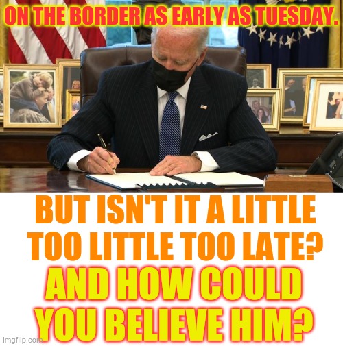 Joe Biden Signs An Executive Order | ON THE BORDER AS EARLY AS TUESDAY. BUT ISN'T IT A LITTLE TOO LITTLE TOO LATE? AND HOW COULD YOU BELIEVE HIM? | image tagged in joe biden executive order,joe biden,border,too late,memes,politics | made w/ Imgflip meme maker