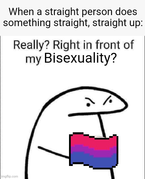 Obviously a joke lol | When a straight person does something straight, straight up:; Bisexuality? | image tagged in really right in front of my pancit,funny,lgbtq,pride,pride month,bisexual | made w/ Imgflip meme maker