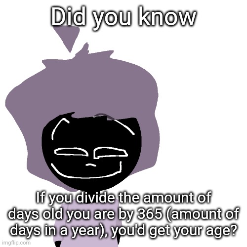 Grinning goober | Did you know; If you divide the amount of days old you are by 365 (amount of days in a year), you'd get your age? | image tagged in grinning goober | made w/ Imgflip meme maker