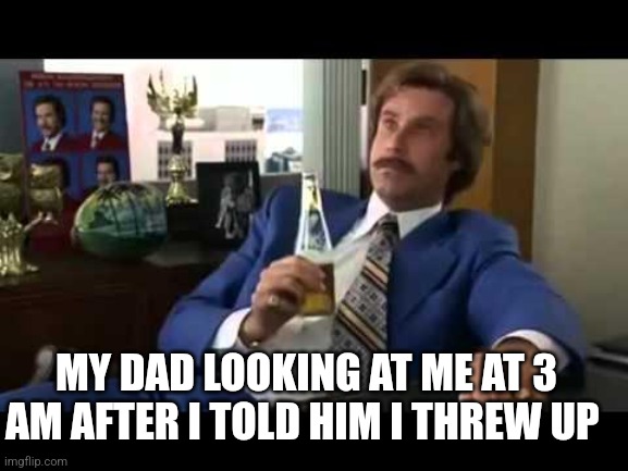 well that escalated quickly | MY DAD LOOKING AT ME AT 3 AM AFTER I TOLD HIM I THREW UP | image tagged in memes,well that escalated quickly | made w/ Imgflip meme maker