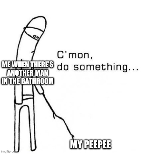 cmon do something | ME WHEN THERE’S
ANOTHER MAN
IN THE BATHROOM; MY PEEPEE | image tagged in cmon do something | made w/ Imgflip meme maker