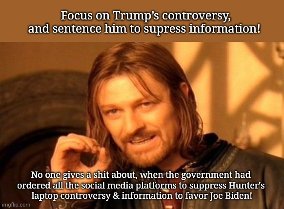 Why always Trump? | Focus on Trump’s controversy, and sentence him to supress information! No one gives a shit about, when the government had 
ordered all the social media platforms to suppress Hunter's 
laptop controversy & information to favor Joe Biden! | image tagged in memes,one does not simply | made w/ Imgflip meme maker