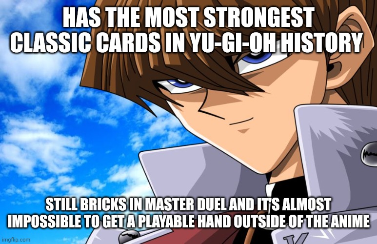 Kaiba's anime deck is terrible compared to true pure Blue-Eyes | HAS THE MOST STRONGEST CLASSIC CARDS IN YU-GI-OH HISTORY; STILL BRICKS IN MASTER DUEL AND IT'S ALMOST IMPOSSIBLE TO GET A PLAYABLE HAND OUTSIDE OF THE ANIME | image tagged in screw the rules kaiba,yugioh,master duel,anime,memes | made w/ Imgflip meme maker