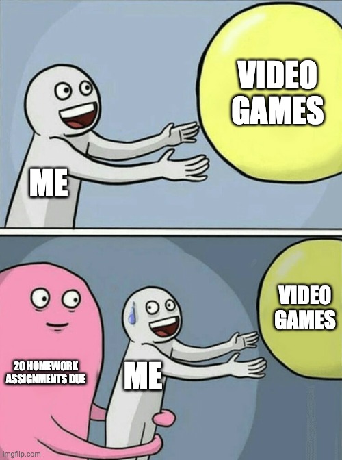 When you don't realize you have a million things due for tomorrow | VIDEO GAMES; ME; VIDEO GAMES; 20 HOMEWORK ASSIGNMENTS DUE; ME | image tagged in memes,running away balloon | made w/ Imgflip meme maker