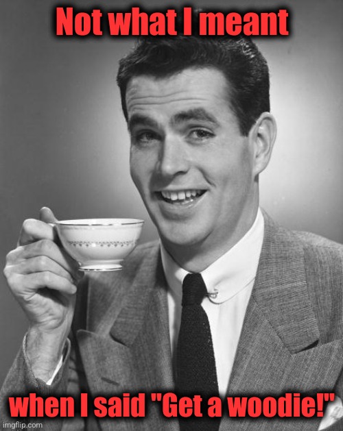 Man drinking coffee | Not what I meant when I said "Get a woodie!" | image tagged in man drinking coffee | made w/ Imgflip meme maker