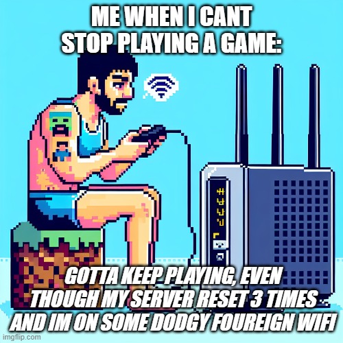 Gaming Be Like | ME WHEN I CANT STOP PLAYING A GAME:; GOTTA KEEP PLAYING, EVEN THOUGH MY SERVER RESET 3 TIMES AND IM ON SOME DODGY FOUREIGN WIFI | image tagged in funny,memes | made w/ Imgflip meme maker
