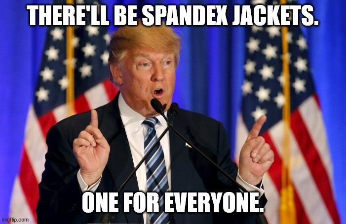 trump speech | THERE'LL BE SPANDEX JACKETS. ONE FOR EVERYONE. | image tagged in trump speech | made w/ Imgflip meme maker