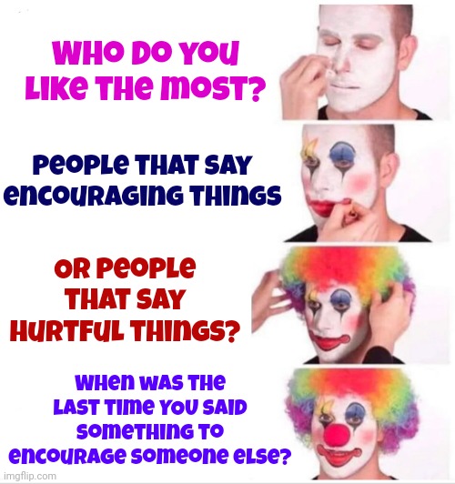Be The Good Memory For Someone Else | Who do you like the most? People that say encouraging things; Or people that say hurtful things? When was the last time YOU said something to encourage someone else? | image tagged in memes,clown applying makeup,compliment someone,help someone,smile,be kind | made w/ Imgflip meme maker