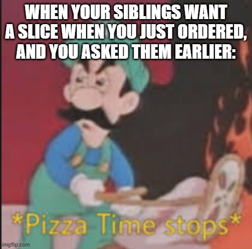 Meme | WHEN YOUR SIBLINGS WANT A SLICE WHEN YOU JUST ORDERED, AND YOU ASKED THEM EARLIER: | image tagged in pizza time stops | made w/ Imgflip meme maker