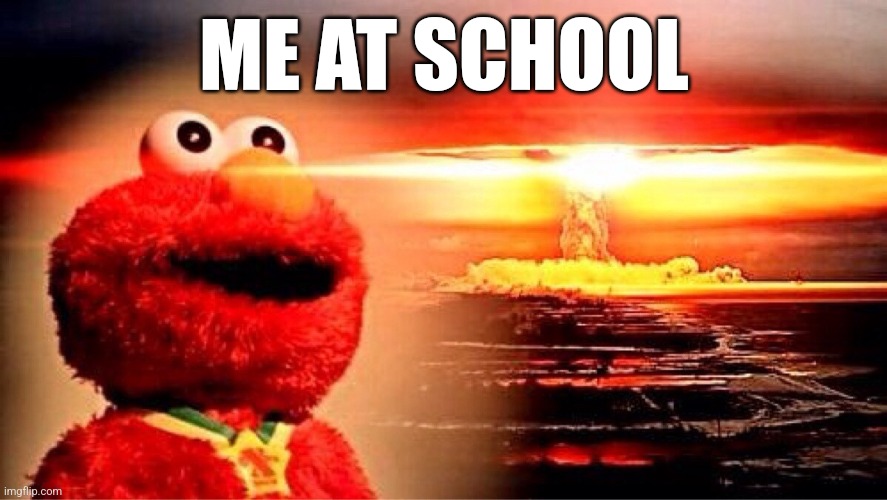 elmo nuclear explosion | ME AT SCHOOL | image tagged in elmo nuclear explosion | made w/ Imgflip meme maker