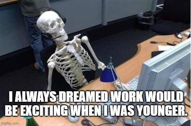Working Reality | I ALWAYS DREAMED WORK WOULD BE EXCITING WHEN I WAS YOUNGER. | image tagged in skeleton at desk/computer/work | made w/ Imgflip meme maker