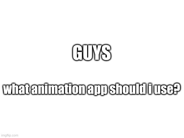 idk | GUYS; what animation app should i use? | image tagged in idk | made w/ Imgflip meme maker