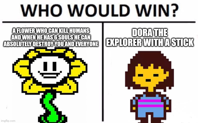 Undertale memes bruh | A FLOWER WHO CAN KILL HUMANS AND WHEN HE HAS 6 SOULS HE CAN ABSOLUTELY DESTROY YOU AND EVERYONE; DORA THE EXPLORER WITH A STICK | image tagged in memes | made w/ Imgflip meme maker