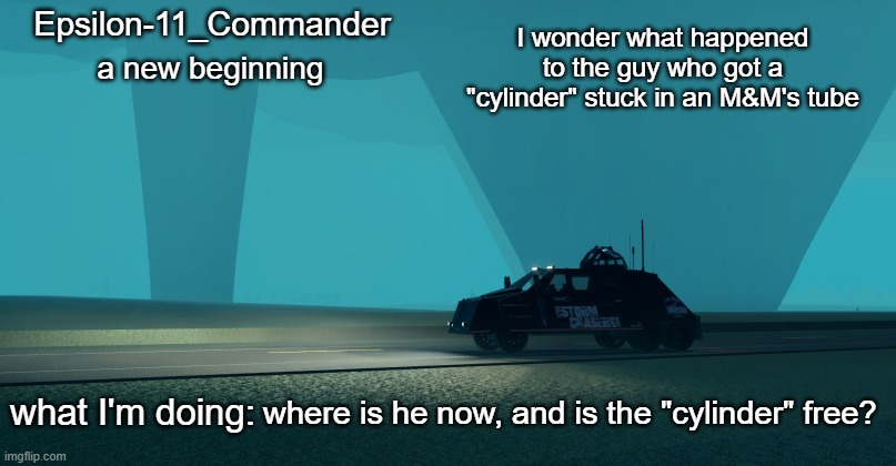 Epsilon-11_Commander's Twisted 1.21 announcement temp | I wonder what happened to the guy who got a "cylinder" stuck in an M&M's tube; where is he now, and is the "cylinder" free? | image tagged in epsilon-11_commander's twisted 1 21 announcement temp | made w/ Imgflip meme maker