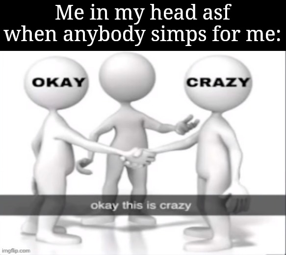 Okay this is crazy | Me in my head asf when anybody simps for me: | image tagged in okay this is crazy | made w/ Imgflip meme maker