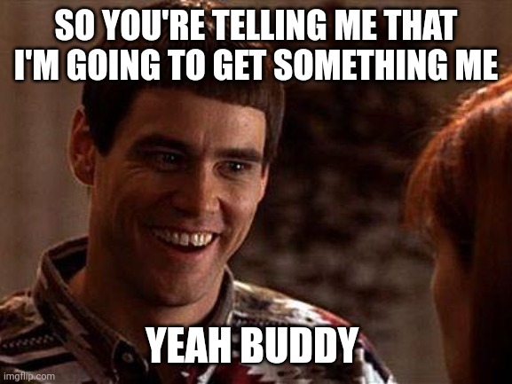 Get some | SO YOU'RE TELLING ME THAT I'M GOING TO GET SOMETHING ME; YEAH BUDDY | image tagged in dumb and dumber,funny memes | made w/ Imgflip meme maker