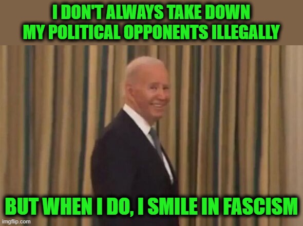 Joe Smile | I DON'T ALWAYS TAKE DOWN MY POLITICAL OPPONENTS ILLEGALLY; BUT WHEN I DO, I SMILE IN FASCISM | image tagged in joe biden,smile | made w/ Imgflip meme maker