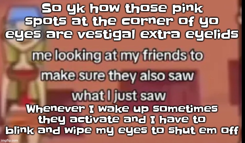 Like dude my vision gets blurry for a few seconds | So yk how those pink spots at the corner of yo eyes are vestigal extra eyelids; Whenever I wake up sometimes they activate and I have to blink and wipe my eyes to shut em off | image tagged in scare | made w/ Imgflip meme maker