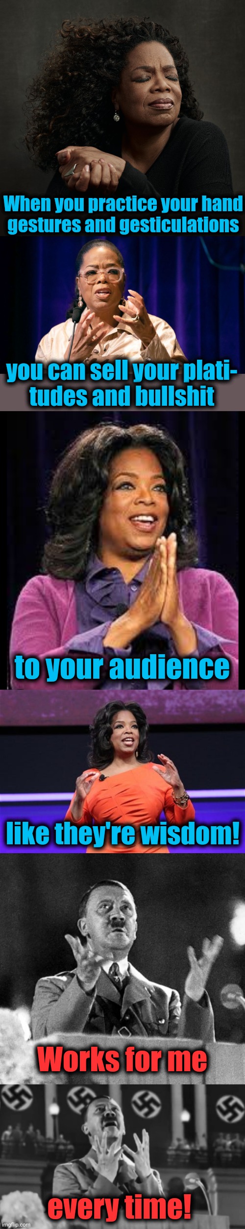 Oprah's hand gestures and gesticulations | When you practice your hand
gestures and gesticulations; you can sell your plati-
tudes and bullshit; to your audience; like they're wisdom! Works for me; every time! | image tagged in memes,oprah winfrey,community organizer,democrats,gestures and gesticulations | made w/ Imgflip meme maker