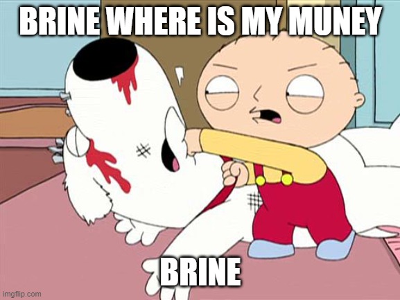Stewie beating Brian | BRINE WHERE IS MY MUNEY; BRINE | image tagged in stewie beating brian | made w/ Imgflip meme maker