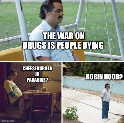 Sad Pablo Escobar | THE WAR ON DRUGS IS PEOPLE DYING; CHEESEBURGER IN PARADISE? ROBIN HOOD? | image tagged in memes,sad pablo escobar | made w/ Imgflip meme maker