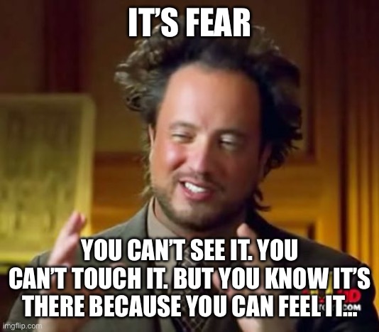Ancient Aliens Meme | IT’S FEAR; YOU CAN’T SEE IT. YOU CAN’T TOUCH IT. BUT YOU KNOW IT’S THERE BECAUSE YOU CAN FEEL IT… | image tagged in memes,ancient aliens | made w/ Imgflip meme maker