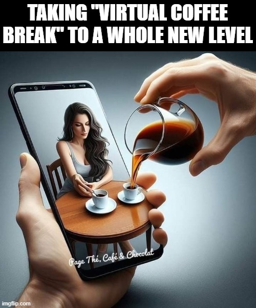 virtual coffee break | TAKING "VIRTUAL COFFEE BREAK" TO A WHOLE NEW LEVEL | image tagged in memes | made w/ Imgflip meme maker