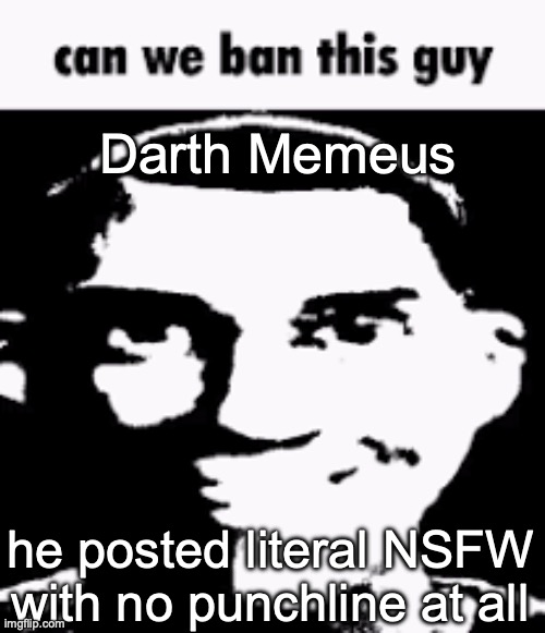 - Neko | Darth Memeus; he posted literal NSFW with no punchline at all | image tagged in can we ban this guy | made w/ Imgflip meme maker