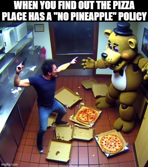 pizza | WHEN YOU FIND OUT THE PIZZA PLACE HAS A "NO PINEAPPLE" POLICY | image tagged in memes | made w/ Imgflip meme maker