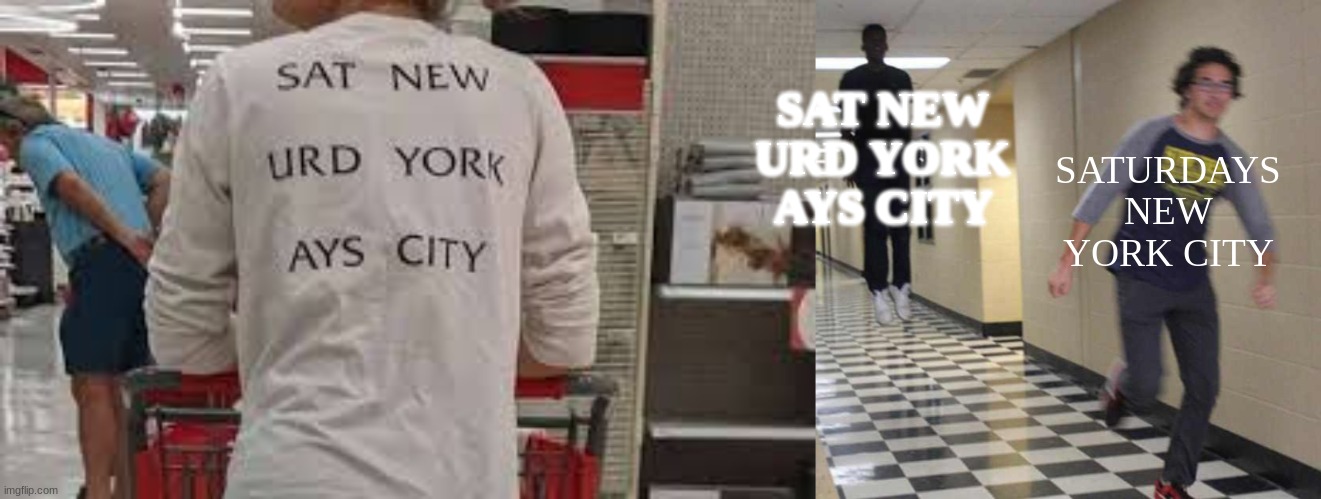 What? | SAT NEW URD YORK AYS CITY; SATURDAYS NEW YORK CITY | image tagged in floating boy chasing running boy,you had one job,funny,memes | made w/ Imgflip meme maker