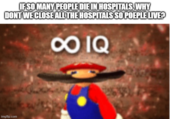 Infinite IQ | IF SO MANY PEOPLE DIE IN HOSPITALS, WHY DONT WE CLOSE ALL THE HOSPITALS SO POEPLE LIVE? | image tagged in infinite iq | made w/ Imgflip meme maker