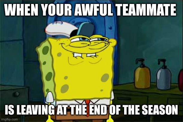 Don't You Squidward Meme | WHEN YOUR AWFUL TEAMMATE; IS LEAVING AT THE END OF THE SEASON | image tagged in memes,don't you squidward | made w/ Imgflip meme maker
