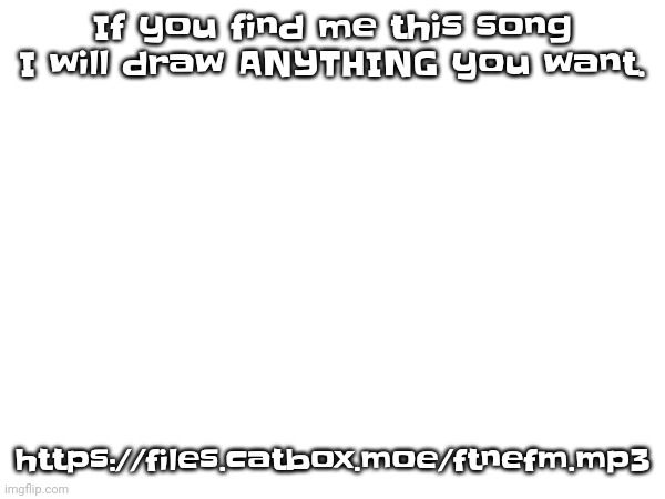 https://files.catbox.moe/ftnefm.mp3 | If you find me this song I will draw ANYTHING you want. https://files.catbox.moe/ftnefm.mp3 | made w/ Imgflip meme maker