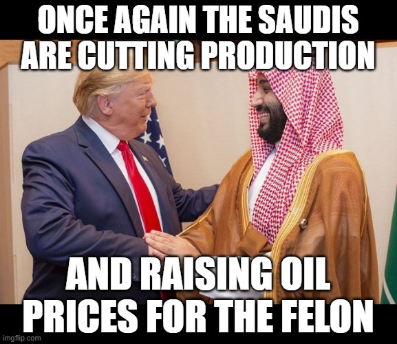 This is why we're cutting the cord on fossil fuel | ONCE AGAIN THE SAUDIS
ARE CUTTING PRODUCTION; AND RAISING OIL PRICES FOR THE FELON | image tagged in gas prices,donald trump,felon,traitor,saudi arabia | made w/ Imgflip meme maker