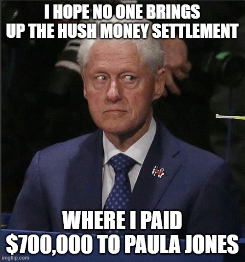 Bill Clinton Scared | I HOPE NO ONE BRINGS UP THE HUSH MONEY SETTLEMENT WHERE I PAID $700,000 TO PAULA JONES | image tagged in bill clinton scared | made w/ Imgflip meme maker